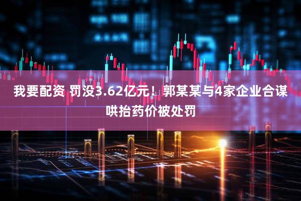 我要配资 罚没3.62亿元！郭某某与4家企业合谋哄抬药价被处罚