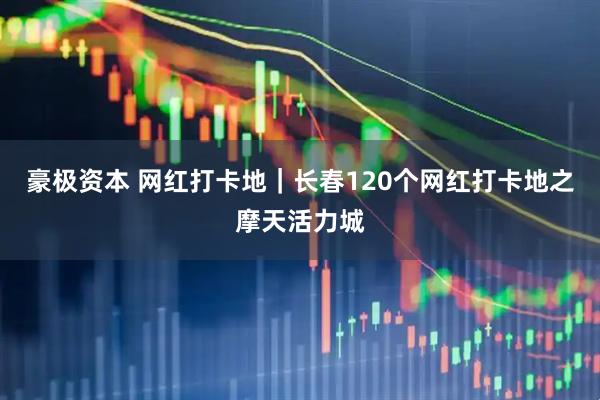 豪极资本 网红打卡地｜长春120个网红打卡地之摩天活力城