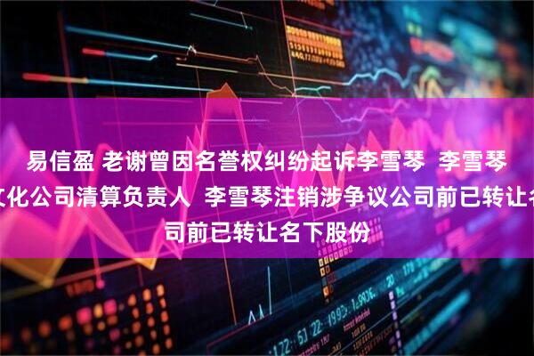 易信盈 老谢曾因名誉权纠纷起诉李雪琴  李雪琴为十斤文化公司清算负责人  李雪琴注销涉争议公司前已转让名下股份