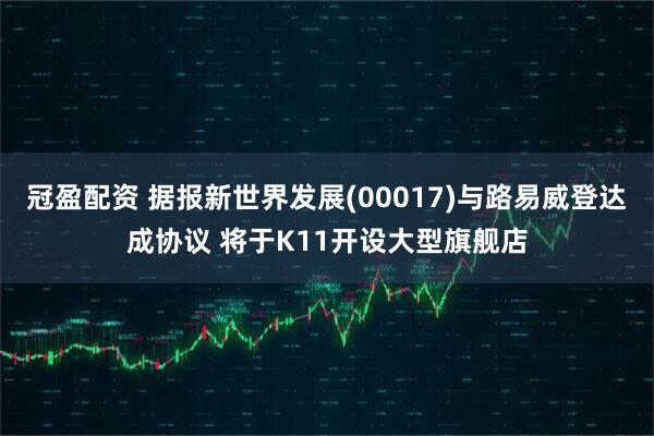 冠盈配资 据报新世界发展(00017)与路易威登达成协议 将于K11开设大型旗舰店