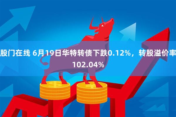 股门在线 6月19日华特转债下跌0.12%，转股溢价率102.04%