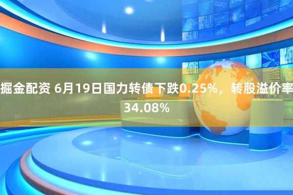 掘金配资 6月19日国力转债下跌0.25%，转股溢价率34.08%