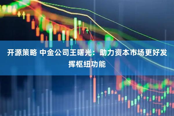 开源策略 中金公司王曙光：助力资本市场更好发挥枢纽功能