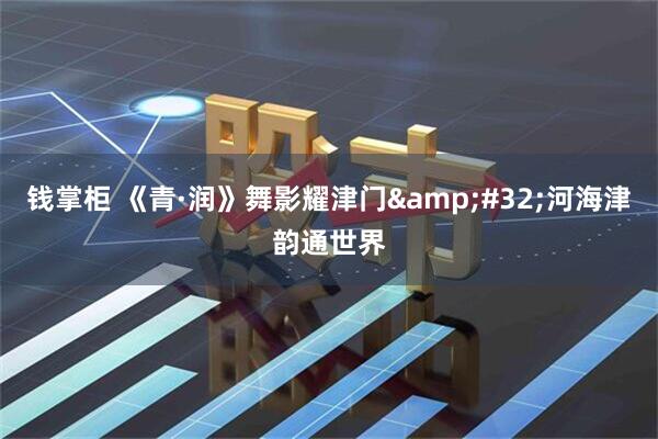钱掌柜 《青·润》舞影耀津门&#32;河海津韵通世界