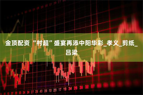 金顶配资 “村超”盛宴再添中阳华彩_孝义_剪纸_吕梁