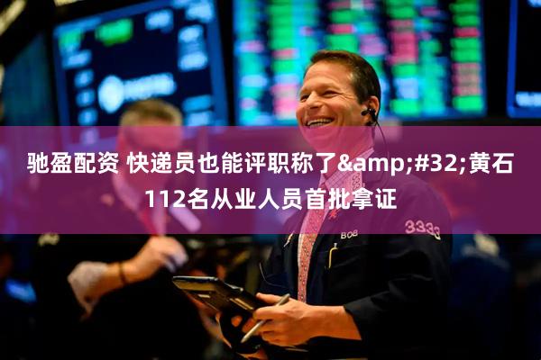 驰盈配资 快递员也能评职称了&#32;黄石112名从业人员首批拿证