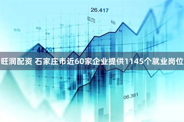 旺润配资 石家庄市近60家企业提供1145个就业岗位