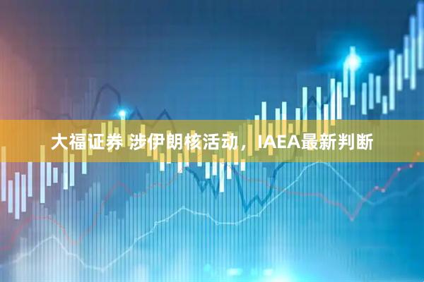 大福证券 涉伊朗核活动，IAEA最新判断