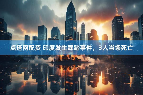 点搭网配资 印度发生踩踏事件，3人当场死亡