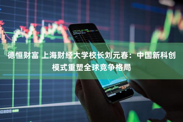 德恒财富 上海财经大学校长刘元春：中国新科创模式重塑全球竞争格局
