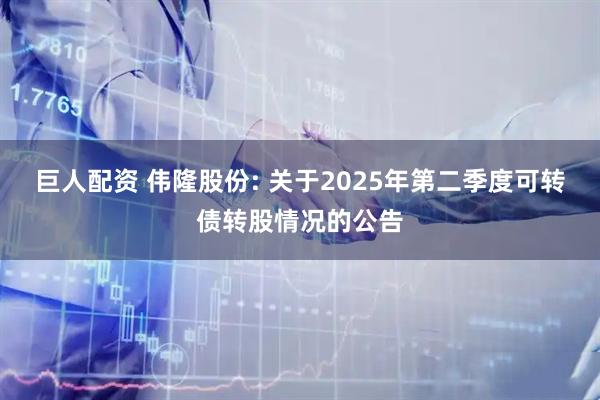 巨人配资 伟隆股份: 关于2025年第二季度可转债转股情况的公告