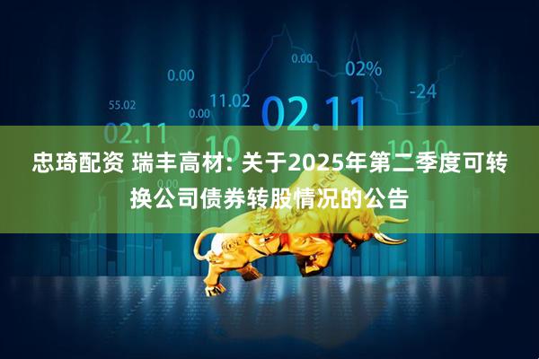 忠琦配资 瑞丰高材: 关于2025年第二季度可转换公司债券转股情况的公告