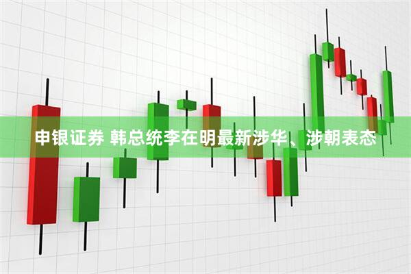 申银证券 韩总统李在明最新涉华、涉朝表态