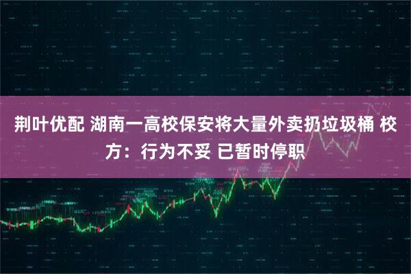 荆叶优配 湖南一高校保安将大量外卖扔垃圾桶 校方：行为不妥 已暂时停职