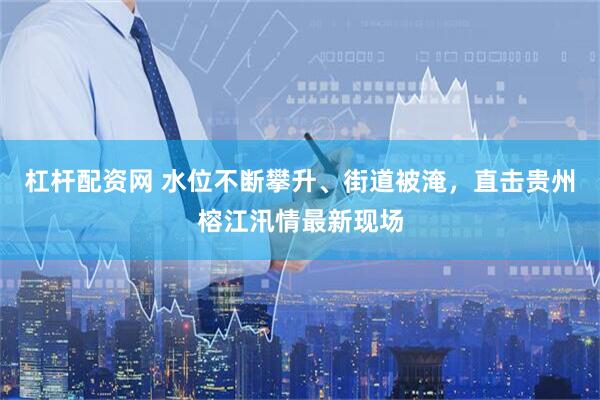 杠杆配资网 水位不断攀升、街道被淹，直击贵州榕江汛情最新现场