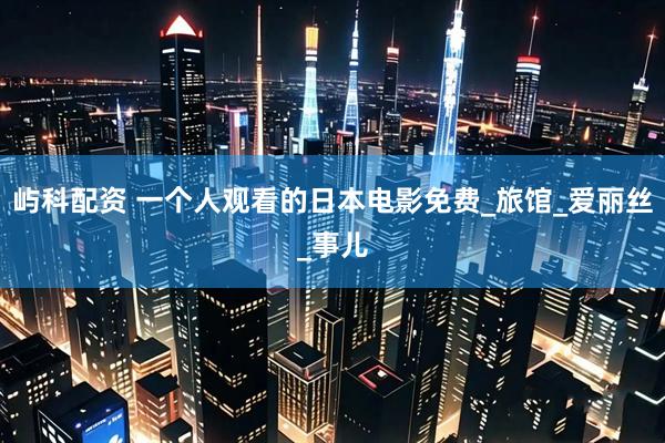 屿科配资 一个人观看的日本电影免费_旅馆_爱丽丝_事儿