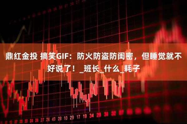 鼎红金投 搞笑GIF：防火防盗防闺密，但睡觉就不好说了！_班长_什么_耗子