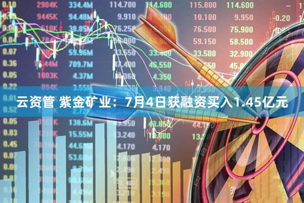 云资管 紫金矿业：7月4日获融资买入1.45亿元