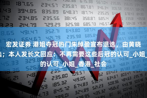 宏发证券 港姐夺冠热门朱绰盈宣布退选，由黄晓明推荐参选；本人发长文回应：不再需要这些后冠的认可_小姐_香港_社会