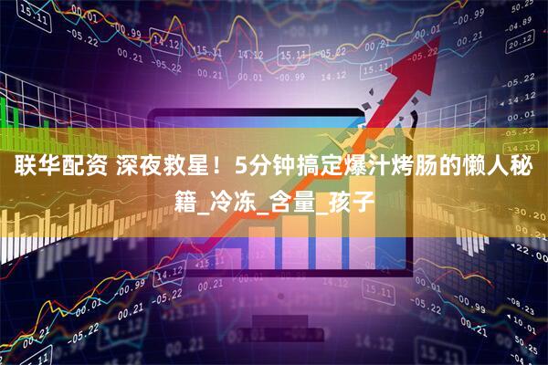 联华配资 深夜救星！5分钟搞定爆汁烤肠的懒人秘籍_冷冻_含量_孩子