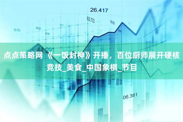 点点策略网 《一饭封神》开播，百位厨师展开硬核竞技_美食_中国象棋_节目