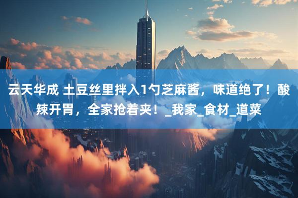 云天华成 土豆丝里拌入1勺芝麻酱，味道绝了！酸辣开胃，全家抢着夹！_我家_食材_道菜