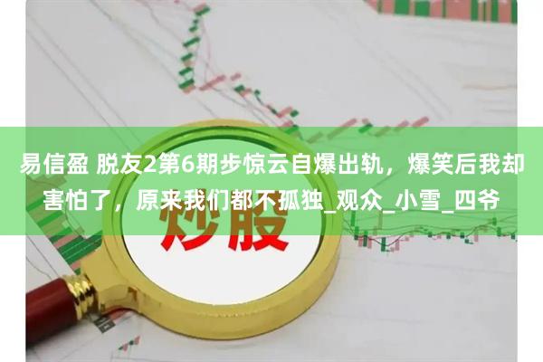 易信盈 脱友2第6期步惊云自爆出轨，爆笑后我却害怕了，原来我们都不孤独_观众_小雪_四爷