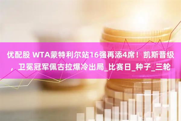 优配股 WTA蒙特利尔站16强再添4席！凯斯晋级，卫冕冠军佩古拉爆冷出局_比赛日_种子_三轮