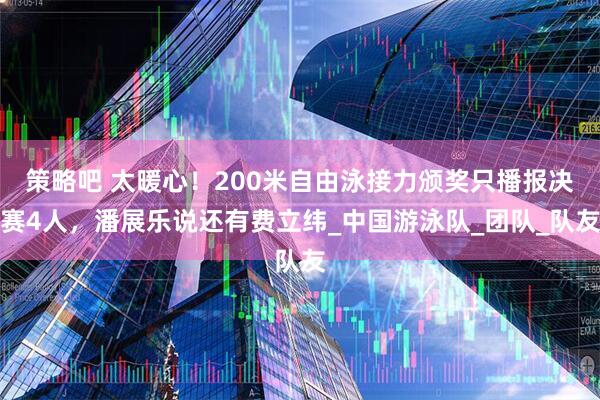 策略吧 太暖心！200米自由泳接力颁奖只播报决赛4人，潘展乐说还有费立纬_中国游泳队_团队_队友