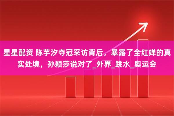 星星配资 陈芋汐夺冠采访背后，暴露了全红婵的真实处境，孙颖莎说对了_外界_跳水_奥运会