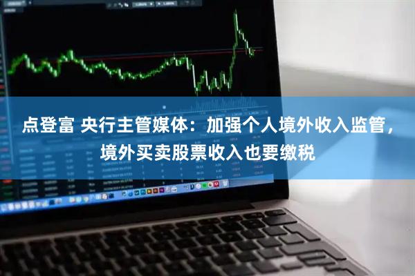 点登富 央行主管媒体：加强个人境外收入监管，境外买卖股票收入也要缴税