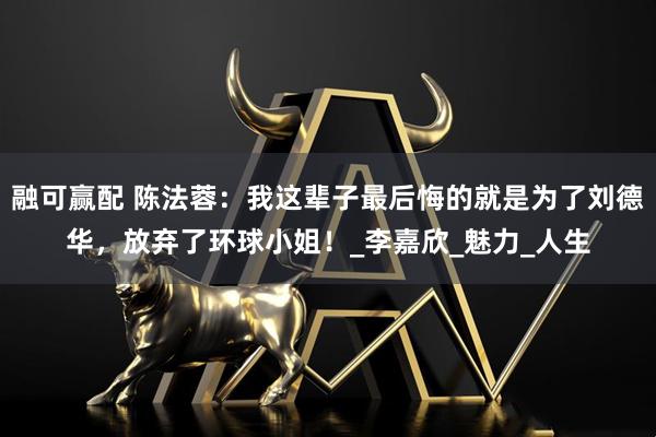 融可赢配 陈法蓉：我这辈子最后悔的就是为了刘德华，放弃了环球小姐！_李嘉欣_魅力_人生