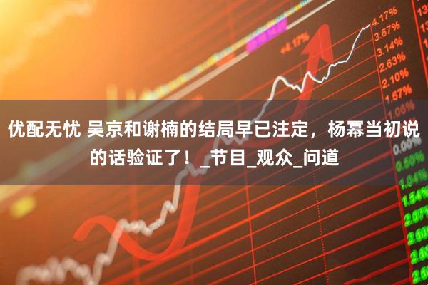 优配无忧 吴京和谢楠的结局早已注定，杨幂当初说的话验证了！_节目_观众_问道