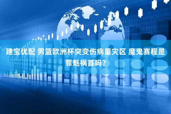 建宝优配 男篮欧洲杯突变伤病重灾区 魔鬼赛程是罪魁祸首吗？