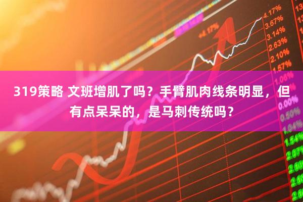 319策略 文班增肌了吗？手臂肌肉线条明显，但有点呆呆的，是马刺传统吗？