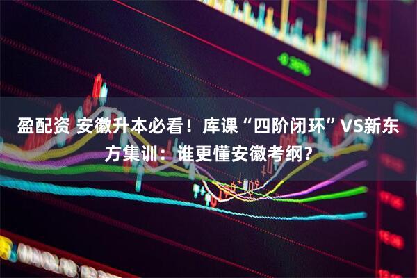 盈配资 安徽升本必看！库课“四阶闭环”VS新东方集训：谁更懂安徽考纲？