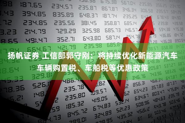 扬帆证券 工信部郭守刚：将持续优化新能源汽车车辆购置税、车船税等优惠政策