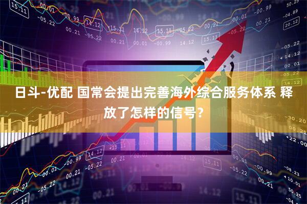 日斗-优配 国常会提出完善海外综合服务体系 释放了怎样的信号？