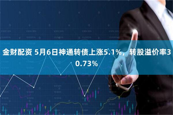 金财配资 5月6日神通转债上涨5.1%，转股溢价率30.73%