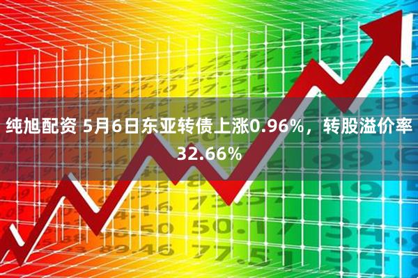 纯旭配资 5月6日东亚转债上涨0.96%，转股溢价率32.66%