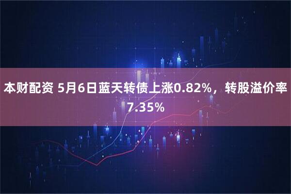 本财配资 5月6日蓝天转债上涨0.82%，转股溢价率7.35%