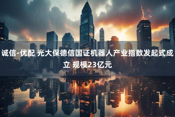 诚信-优配 光大保德信国证机器人产业指数发起式成立 规模23亿元