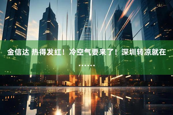 金信达 热得发红！冷空气要来了！深圳转凉就在……
