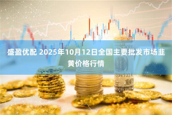 盛盈优配 2025年10月12日全国主要批发市场韭黄价格行情