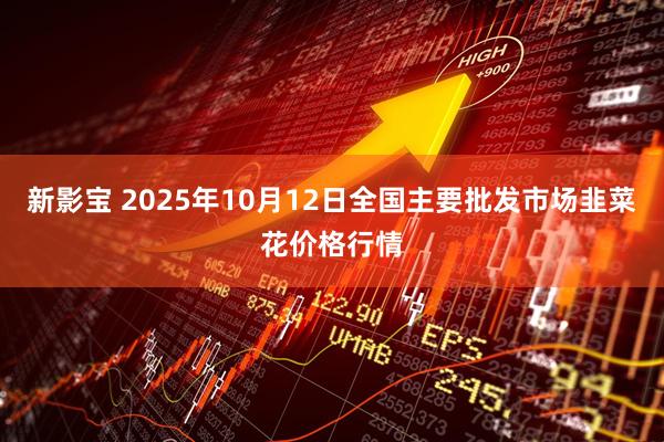 新影宝 2025年10月12日全国主要批发市场韭菜花价格行情