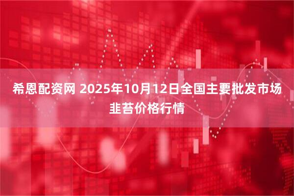 希恩配资网 2025年10月12日全国主要批发市场韭苔价格行情