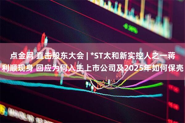 点金网 直击股东大会 | *ST太和新实控人之一蒋利顺现身 回应为何入主上市公司及2025年如何保壳