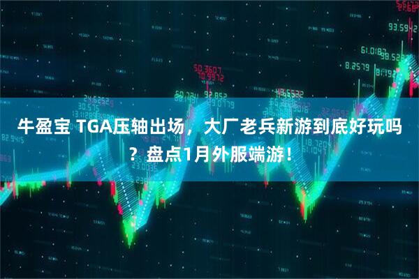 牛盈宝 TGA压轴出场,大厂老兵新游到底好玩吗?盘点1月外服端游!