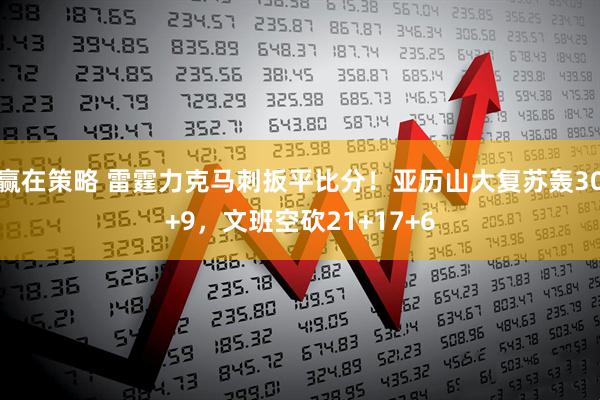 赢在策略 雷霆力克马刺扳平比分！亚历山大复苏轰30+9，文班空砍21+17+6