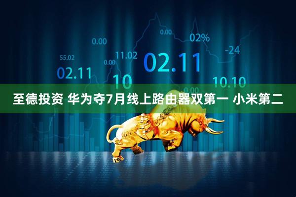 至德投资 华为夺7月线上路由器双第一 小米第二